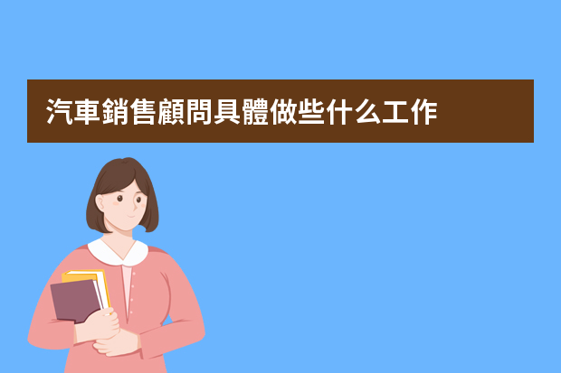 汽車銷售顧問具體做些什么工作？有哪些崗位職責(zé)？